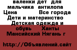 валенки дет. для мальчика  антилопа › Цена ­ 1 000 - Все города Дети и материнство » Детская одежда и обувь   . Ханты-Мансийский,Нягань г.